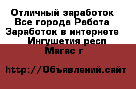 Отличный заработок - Все города Работа » Заработок в интернете   . Ингушетия респ.,Магас г.